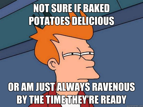 not sure if baked
potatoes delicious or am just always ravenous
by the time they’re ready  Futurama Fry