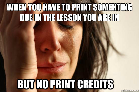 when you have to print somehting due in the lesson you are in  but no print credits - when you have to print somehting due in the lesson you are in  but no print credits  First World Problems