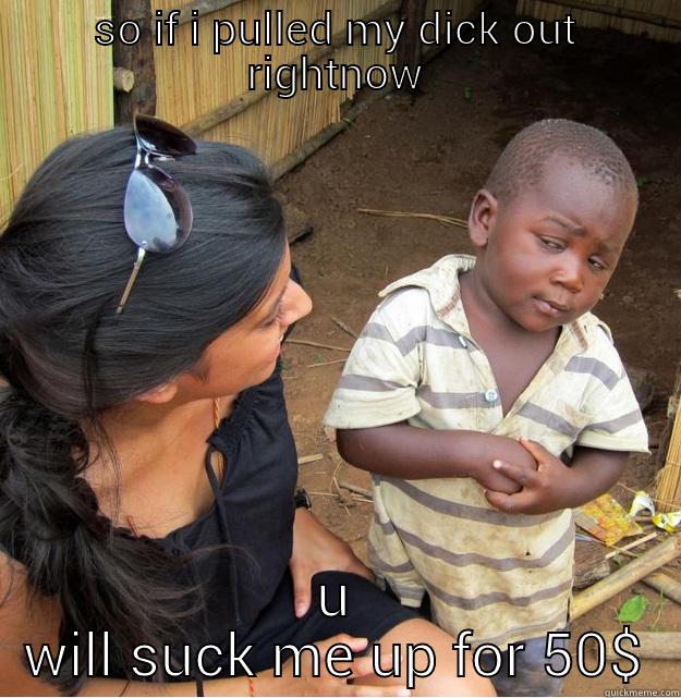 SO IF I PULLED MY DICK OUT RIGHTNOW U WILL SUCK ME UP FOR 50$ Skeptical Third World Kid