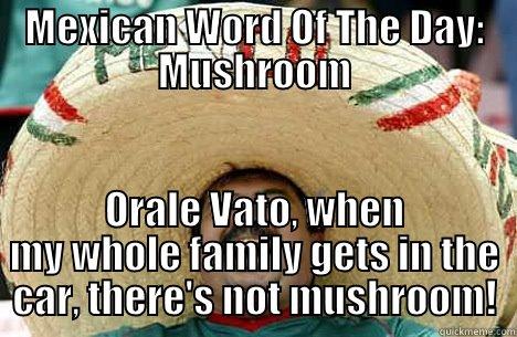 MEXICAN WORD OF THE DAY: MUSHROOM ORALE VATO, WHEN MY WHOLE FAMILY GETS IN THE CAR, THERE'S NOT MUSHROOM! Merry mexican