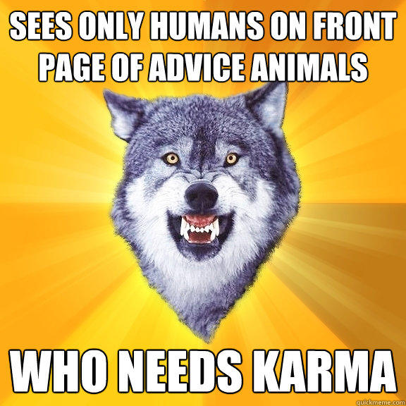 sEES ONLY HUMANS ON FRONT PAGE OF ADVICE ANIMALS WHO NEEDS KARMA  