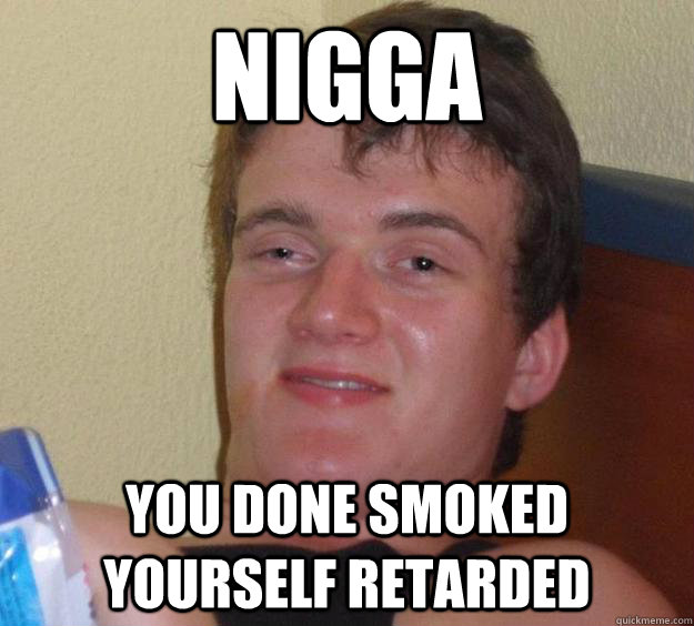 NIGGA YOU DONE SMOKED YOURSELF RETARDED  10 Guy