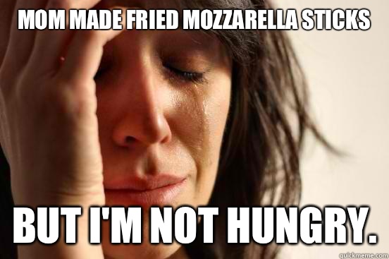 Mom made fried mozzarella sticks but I'm not hungry.  First World Problems