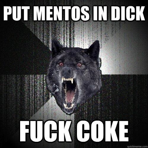 put mentos in dick fuck coke  Insanity Wolf