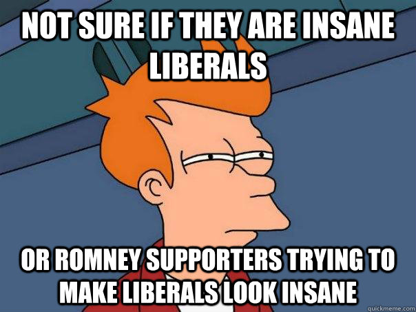 not sure if they are insane liberals or Romney supporters trying to make liberals look insane - not sure if they are insane liberals or Romney supporters trying to make liberals look insane  Futurama Fry