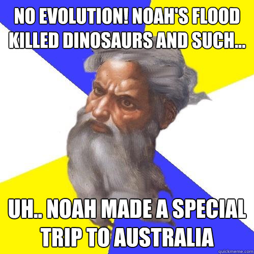 No evolution! Noah's flood killed dinosaurs and such...  Uh.. Noah made a special trip to Australia  - No evolution! Noah's flood killed dinosaurs and such...  Uh.. Noah made a special trip to Australia   Advice God