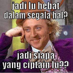 JADI LU HEBAT DALAM SEGALA HAL? JADI SIAPA YANG CIPTAIN LU?? Condescending Wonka