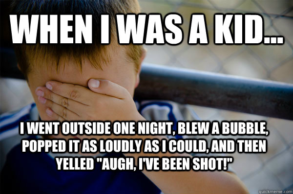 WHEN I WAS A KID... I went outside one night, blew a bubble, popped it as loudly as I could, and then yelled 