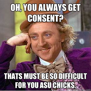 Oh, you always get consent? Thats must be so difficult for you ASU chicks. - Oh, you always get consent? Thats must be so difficult for you ASU chicks.  Condescending Wonka