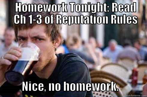 Homework Tonight: Read Ch 1-3 of Reputation Rules -        HOMEWORK TONIGHT: READ        CH 1-3 OF REPUTATION RULES            NICE, NO HOMEWORK.             Lazy College Senior