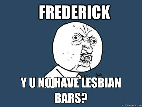 frederick y u no have lesbian bars?  Y U No