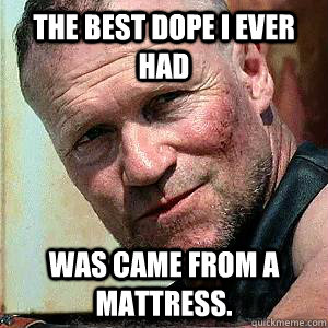The best dope I ever had was came from a mattress.  Merle Dixon