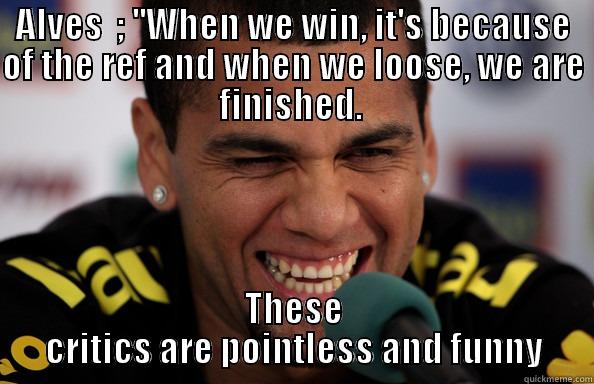 ALVES  ; ''WHEN WE WIN, IT'S BECAUSE OF THE REF AND WHEN WE LOOSE, WE ARE FINISHED.  THESE CRITICS ARE POINTLESS AND FUNNY Misc