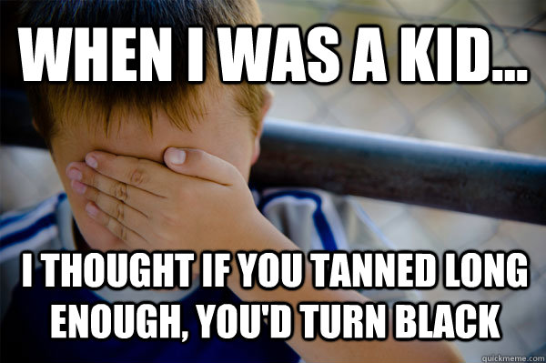 WHEN I WAS A KID... i thought if you tanned long enough, you'd turn black  Confession kid