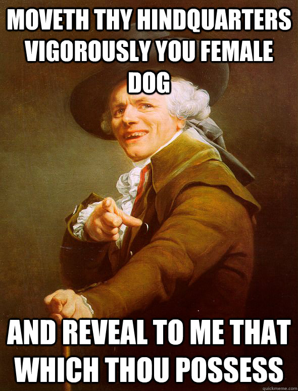 Moveth thy hindquarters vigorously you female dog and reveal to me that which thou possess  Joseph Ducreux