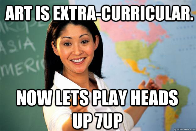 Art is extra-curricular. Now lets play Heads Up 7up  Unhelpful High School Teacher