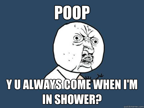 poop y u always come when i'm in shower?  Y U No