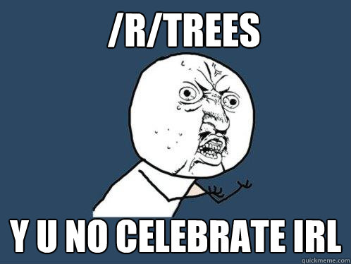 /r/trees Y U NO CELEBRATE IRL  Y U No