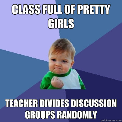 class full of pretty girls teacher divides discussion groups randomly  Success Kid