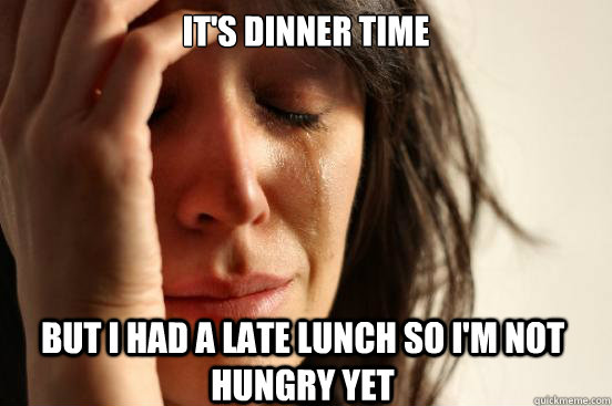 It's dinner time but i had a late lunch so i'm not hungry yet - It's dinner time but i had a late lunch so i'm not hungry yet  First World Problems