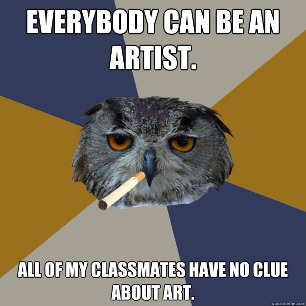 Everybody can be an artist. All of my classmates have no clue about art.  Art Student Owl