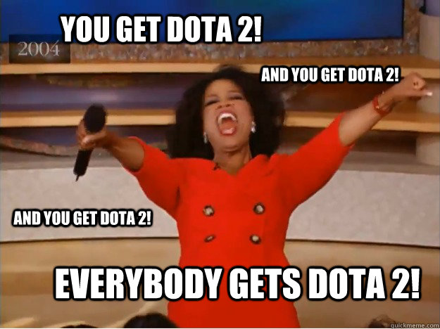 You get Dota 2! Everybody gets Dota 2! And you get Dota 2! AND you get Dota 2!  oprah you get a car