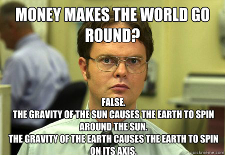 Money Makes the World Go Round? False. 
The gravity of the sun causes the earth to spin around the sun.
The gravity of the Earth causes the Earth to spin on its axis.
  Dwight