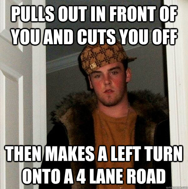 pulls out in front of you and cuts you off then makes a left turn onto a 4 lane road  Scumbag Steve