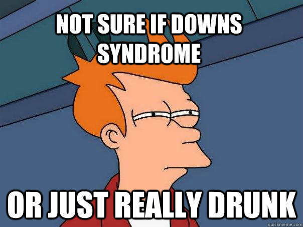 not sure if downs syndrome or just really drunk  Futurama Fry