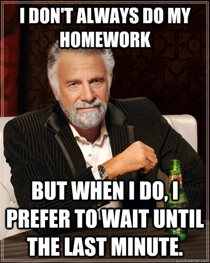 I don't always do my homework but when I do, I prefer to wait until the last minute. - I don't always do my homework but when I do, I prefer to wait until the last minute.  The Most Interesting Man In The World