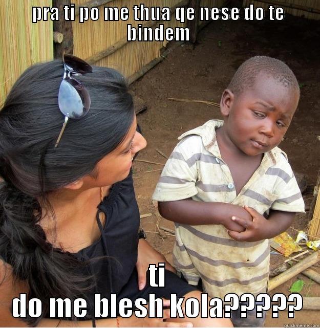 so!you're saying me!!!... - PRA TI PO ME THUA QE NESE DO TE BINDEM TI DO ME BLESH KOLA????? Skeptical Third World Kid