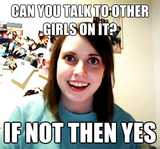 Can you talk to other girls on it? If not then yes - Can you talk to other girls on it? If not then yes  Overly Attached Girlfriend