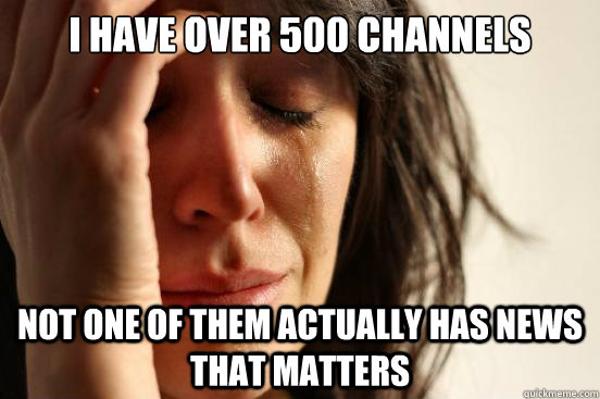 I have over 500 channels Not one of them actually has news that matters  First World Problems