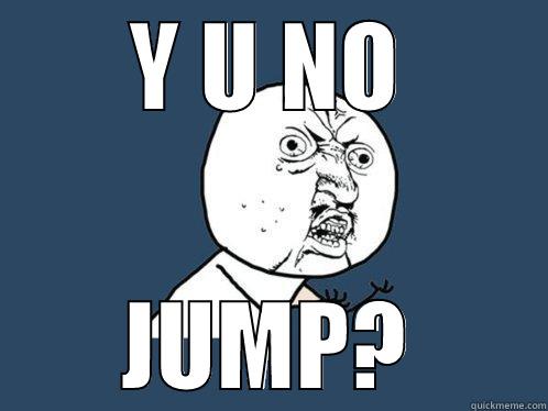 Y U NO JUMP? Y U No