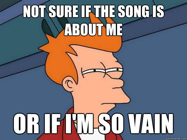 Not sure if the song is about me Or if i'm so vain  Futurama Fry