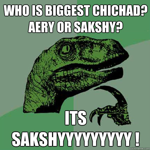 Who is biggest chichad? Aery or sakshy? its sakshyyyyyyyyy !  Philosoraptor