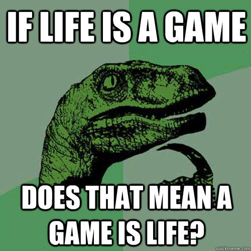 if life is a game does that mean a game is life?  Philosoraptor