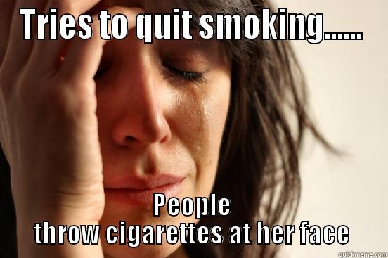 TRIES TO QUIT SMOKING...... PEOPLE THROW CIGARETTES AT HER FACE First World Problems