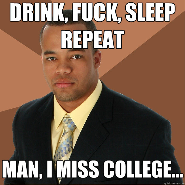 drink, fuck, sleep
repeat man, i miss college...  Successful Black Man