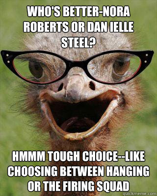 who's better-nora roberts or dan ielle steel? hmmm tough choice--like choosing between hanging or the firing squad  Judgmental Bookseller Ostrich