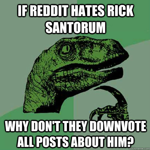 If reddit hates rick santorum why don't they downvote all posts about him?  Philosoraptor