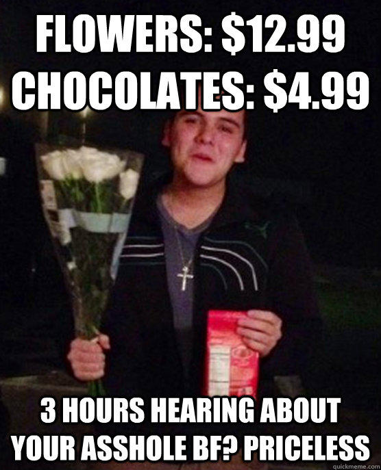 Flowers: $12.99 CHocolates: $4.99 3 hours hearing about your asshole bf? priceless  