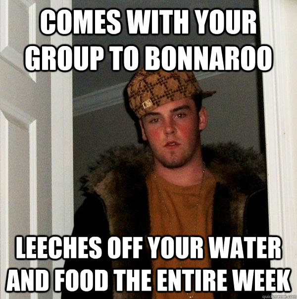 Comes with your group to bonnaroo leeches off your water and food the entire week - Comes with your group to bonnaroo leeches off your water and food the entire week  Scumbag Steve