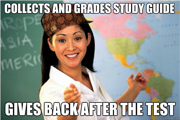 Collects and grades study guide Gives back after the test  Scumbag Teacher