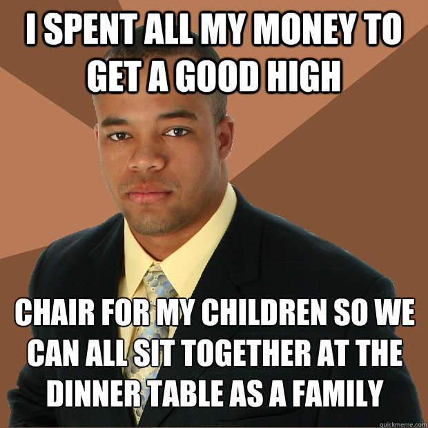 I spent all my money to get a good high chair for my children so we can all sit together at the dinner table as a family - I spent all my money to get a good high chair for my children so we can all sit together at the dinner table as a family  Successful Black Man