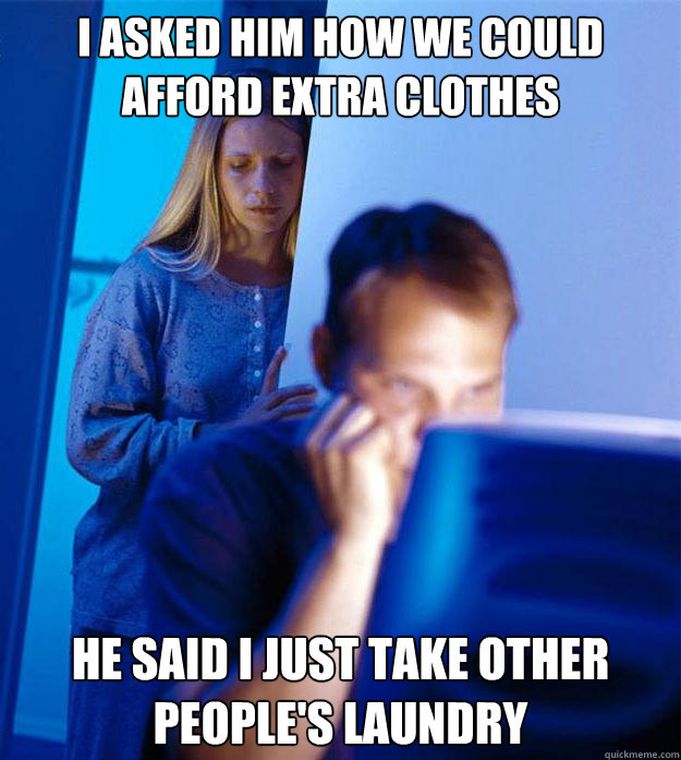 I asked him how we could afford extra clothes he said i just take other people's laundry  Redditors Wife