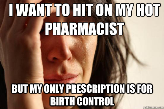 I want to hit on my hot pharmacist But my only prescription is for birth control - I want to hit on my hot pharmacist But my only prescription is for birth control  First World Problems