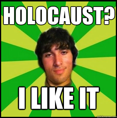 Holocaust? I LIKE IT  