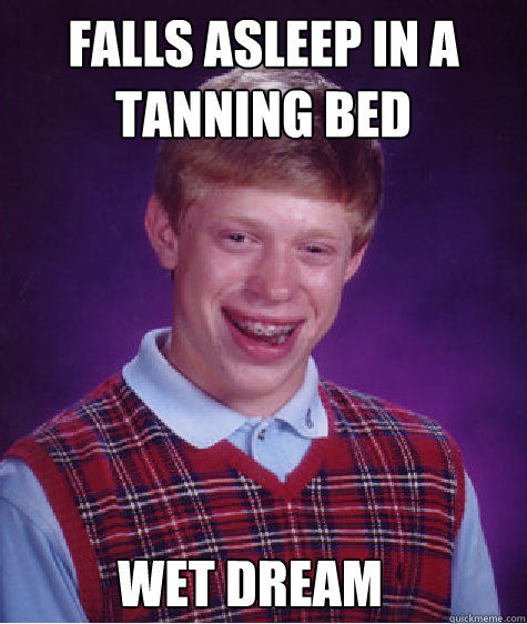 falls asleep in a tanning bed wet dream  Bad Luck Brian