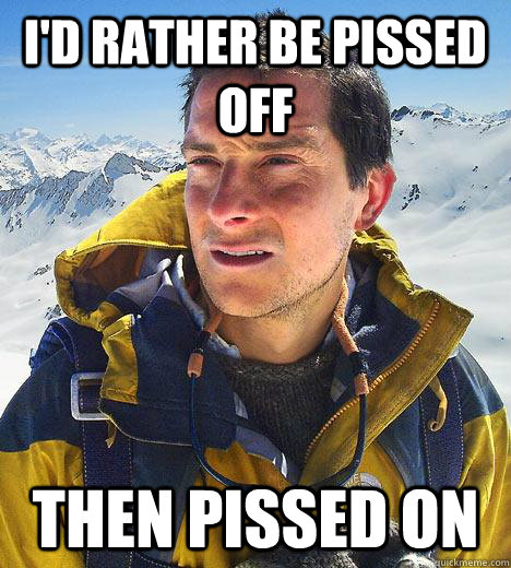 I'd rather be pissed off then pissed on  Bear Grylls